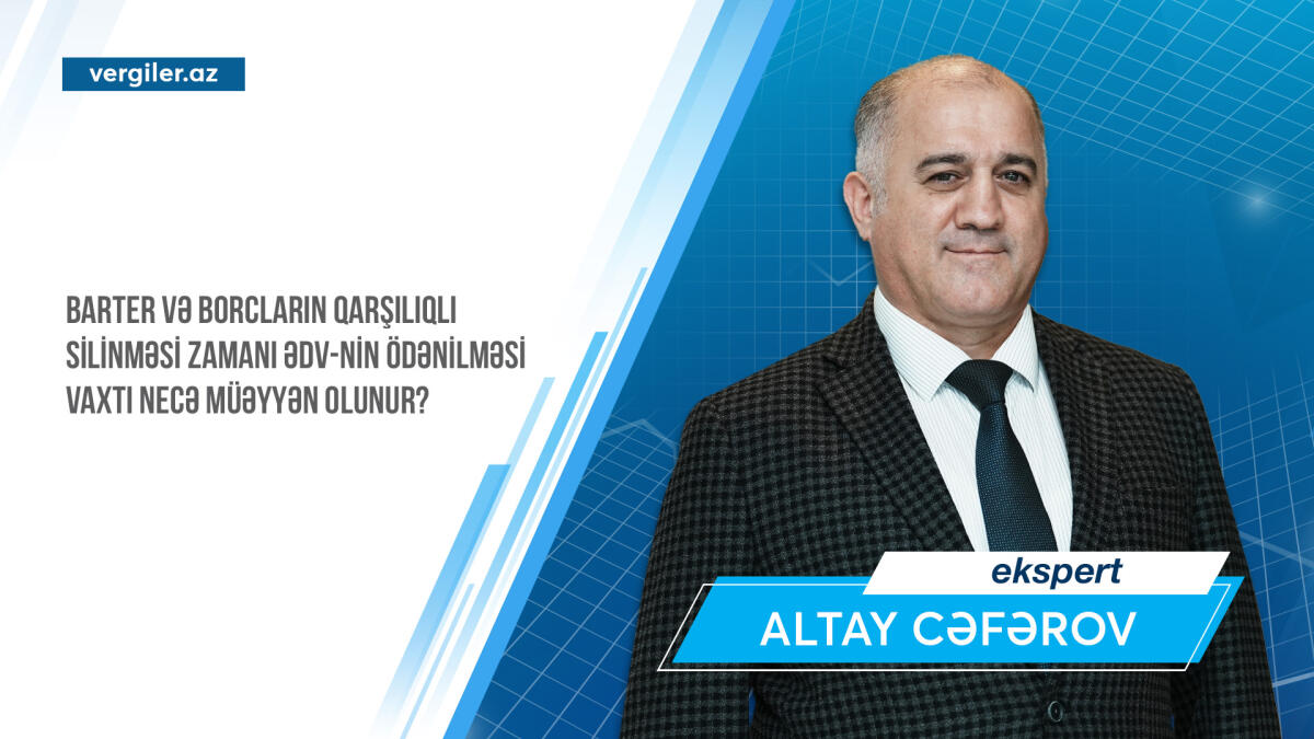 Barter və borcların qarşılıqlı silinməsi zamanı ƏDV-nin ödənilməsi vaxtı necə müəyyən olunur?