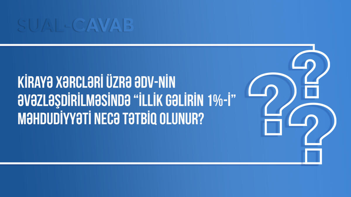 Kirayə xərcləri üzrə ƏDV-nin əvəzləşdirilməsində “illik gəlirin 1%-i” məhdudiyyəti necə tətbiq olunur?