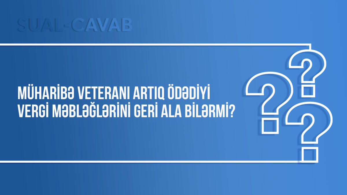 Müharibə veteranı artıq ödədiyi vergi məbləğlərini geri ala bilərmi?