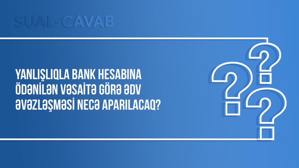 Yanlışlıqla bank hesabına ödənilən vəsaitə görə ƏDV əvəzləşməsi necə aparılacaq?